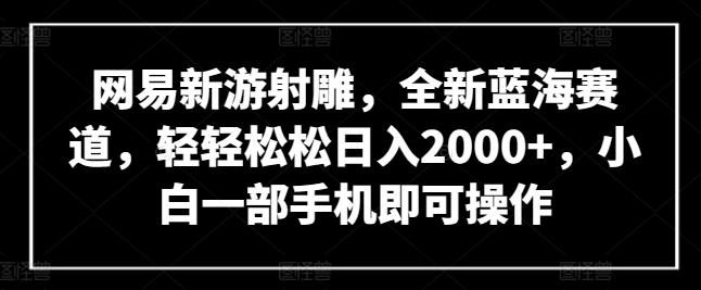 网易新游射雕，全新蓝海赛道，轻轻松松日入2000+，小白一部手机即可操作网赚项目-副业赚钱-互联网创业-资源整合百读客