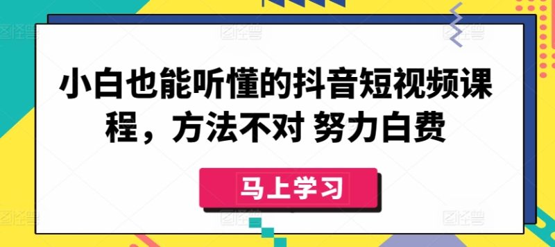 小白也能听懂的抖音短视频课程,方法不对 努力白费网赚项目-副业赚钱-互联网创业-资源整合百读客