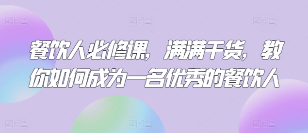 餐饮人必修课，满满干货，教你如何成为一名优秀的餐饮人网赚项目-副业赚钱-互联网创业-资源整合百读客