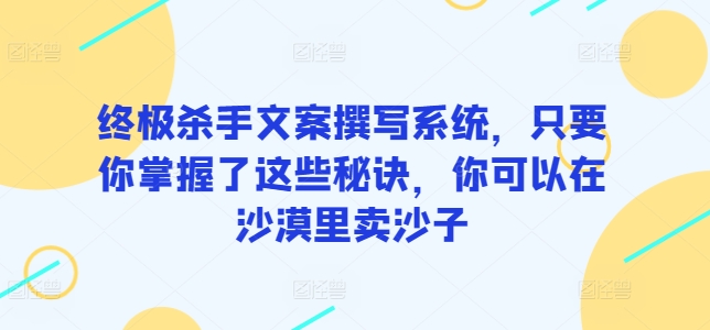 终极杀手文案撰写系统，只要你掌握了这些秘诀，你可以在沙漠里卖沙子网赚项目-副业赚钱-互联网创业-资源整合百读客