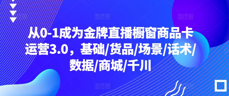 从0-1成为金牌直播橱窗商品卡运营3.0，基础/货品/场景/话术/数据/商城/千川网赚项目-副业赚钱-互联网创业-资源整合百读客