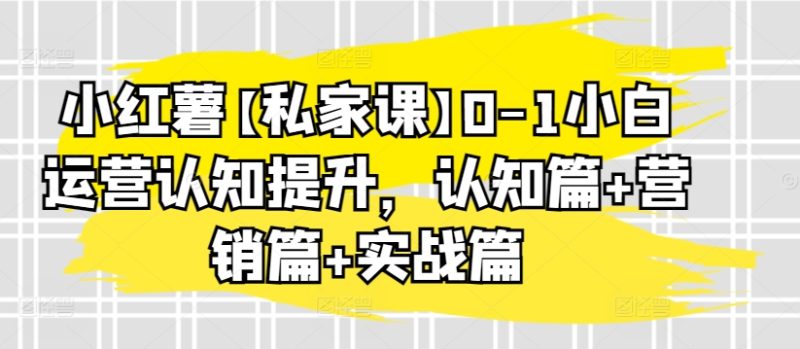 小红薯【私家课】0-1小白运营认知提升，认知篇+营销篇+实战篇网赚项目-副业赚钱-互联网创业-资源整合百读客