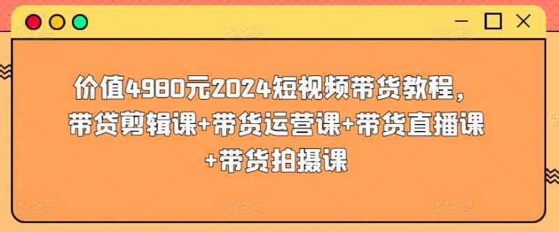 价值4980元2024短视频带货教程，带贷剪辑课+带货运营课+带货直播课+带货拍摄课网赚项目-副业赚钱-互联网创业-资源整合百读客
