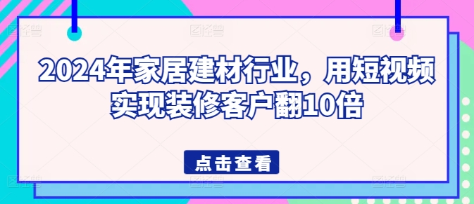 2024年家居建材行业，用短视频实现装修客户翻10倍网赚项目-副业赚钱-互联网创业-资源整合百读客