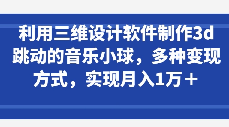 利用三维设计软件制作3d跳动的音乐小球,多种变现方式,实现月入1万+网赚项目-副业赚钱-互联网创业-资源整合百读客