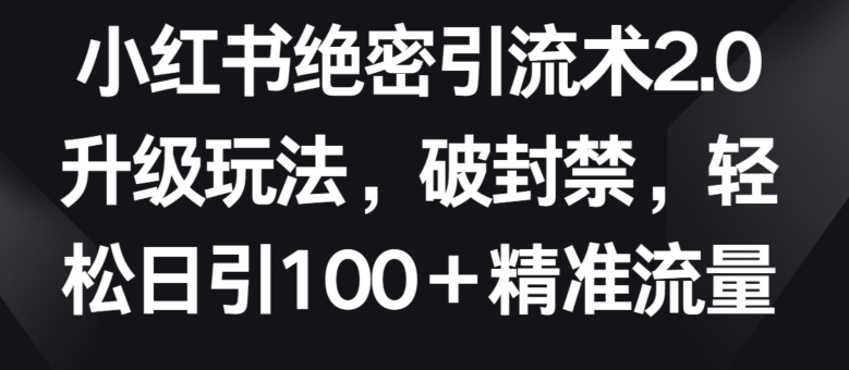 小红书绝密引流术2.0升级玩法，破封禁，轻松日引100+精准流量网赚项目-副业赚钱-互联网创业-资源整合百读客
