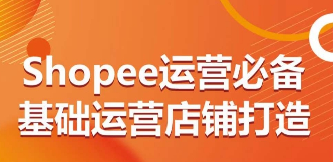 Shopee运营必备基础运营店铺打造，多层次的教你从0-1运营店铺网赚项目-副业赚钱-互联网创业-资源整合百读客