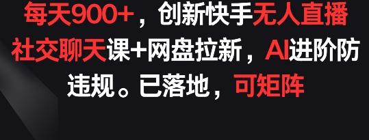 每天900+,创新快手无人直播社交聊天课+网盘拉新,AI进阶防违规 已落地 可矩阵网赚项目-副业赚钱-互联网创业-资源整合百读客