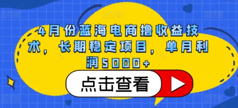 4月份蓝海电商撸收益技术,长期稳定项目,单月利润5000+网赚项目-副业赚钱-互联网创业-资源整合百读客