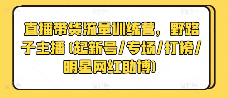 直播带货流量训练营，野路子主播(起新号/专场/打榜/明星网红助博)网赚项目-副业赚钱-互联网创业-资源整合百读客