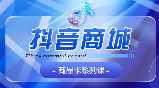 抖音商品卡系列课程，大模块【认知】【基础】【运营】【玩法】系统教学网赚项目-副业赚钱-互联网创业-资源整合百读客