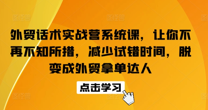 外贸话术实战营系统课,让你不再不知所措,减少试错时间,脱变成外贸拿单达人网赚项目-副业赚钱-互联网创业-资源整合百读客