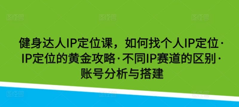 健身达人IP定位课,如何找个人IP定位·IP定位的黄金攻略·不同IP赛道的区别·账号分析与搭建网赚项目-副业赚钱-互联网创业-资源整合百读客