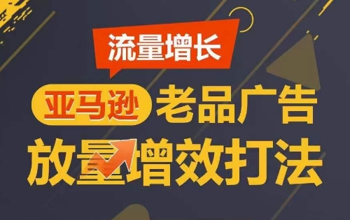 流量增长 亚马逊老品广告放量增效打法,短期内广告销量翻倍网赚项目-副业赚钱-互联网创业-资源整合百读客