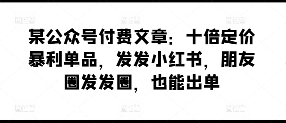 某公众号付费文章：十倍定价暴利单品，发发小红书，朋友圈发发圈，也能出单网赚项目-副业赚钱-互联网创业-资源整合百读客