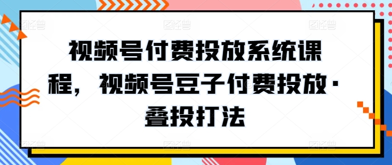 视频号付费投放系统课程，视频号豆子付费投放·叠投打法网赚项目-副业赚钱-互联网创业-资源整合百读客