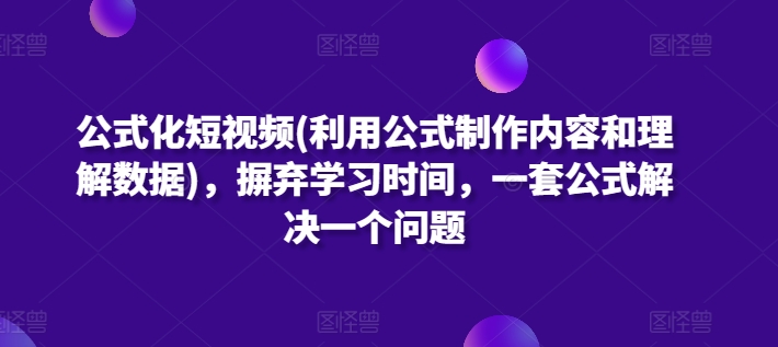 公式化短视频(利用公式制作内容和理解数据),摒弃学习时间,一套公式解决一个问题网赚项目-副业赚钱-互联网创业-资源整合百读客