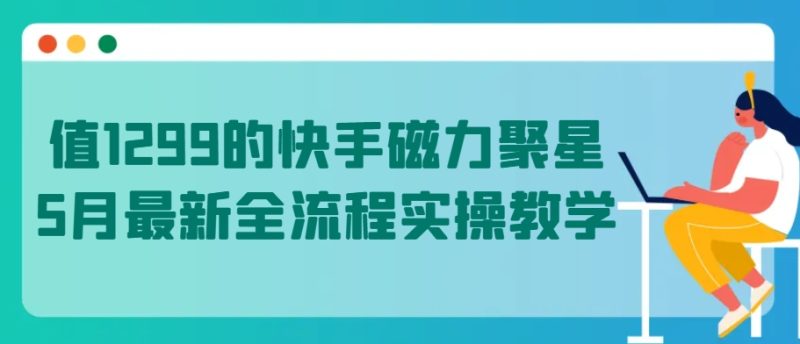 值1299的快手磁力聚星5月最新全流程实操教学网赚项目-副业赚钱-互联网创业-资源整合百读客