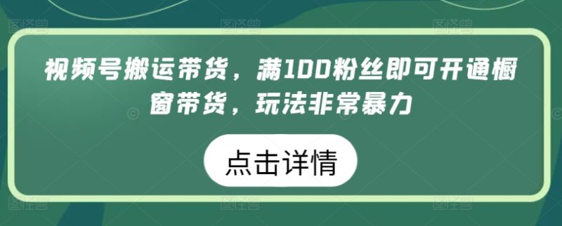 视频号搬运带货,满100粉丝即可开通橱窗带货,玩法非常暴力网赚项目-副业赚钱-互联网创业-资源整合百读客