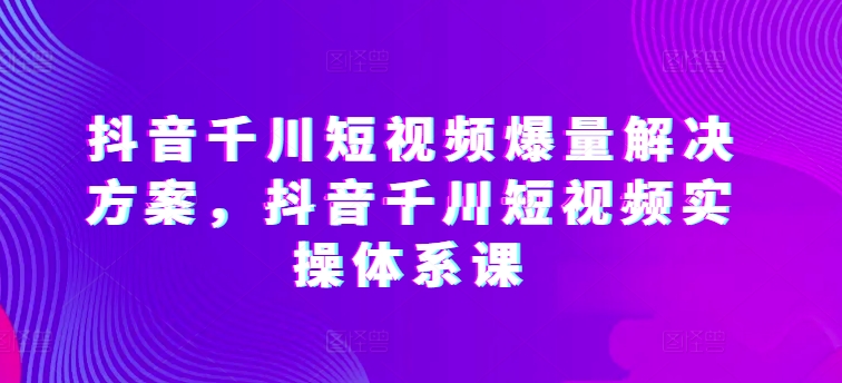 抖音千川短视频爆量解决方案，抖音千川短视频实操体系课网赚项目-副业赚钱-互联网创业-资源整合百读客