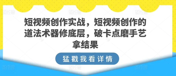 短视频创作实战,短视频创作的道法术器修底层,破卡点磨手艺拿结果网赚项目-副业赚钱-互联网创业-资源整合百读客