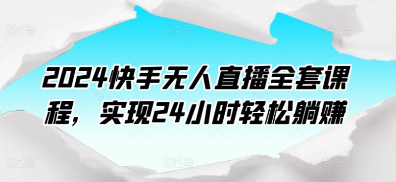 2024快手无人直播全套课程，实现24小时轻松躺赚网赚项目-副业赚钱-互联网创业-资源整合百读客