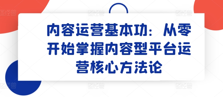 内容运营基本功：从零开始掌握内容型平台运营核心方法论网赚项目-副业赚钱-互联网创业-资源整合百读客