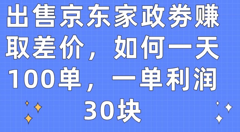 出售京东家政劵赚取差价,如何一天100单,一单利润30块网赚项目-副业赚钱-互联网创业-资源整合百读客