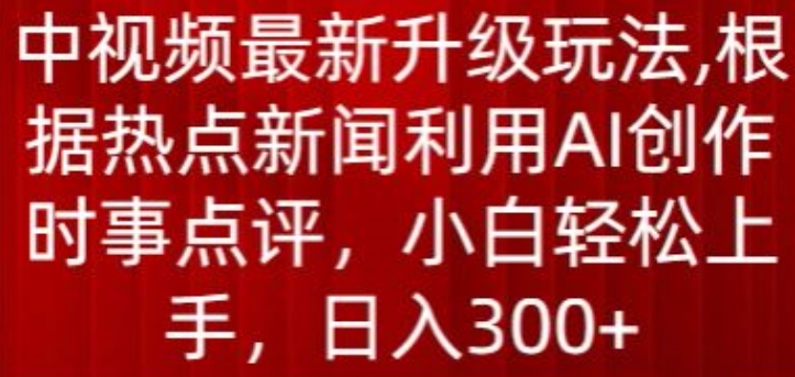 中视频最新升级玩法,根据热点新闻利用AI创作时事点评,日入300+网赚项目-副业赚钱-互联网创业-资源整合百读客