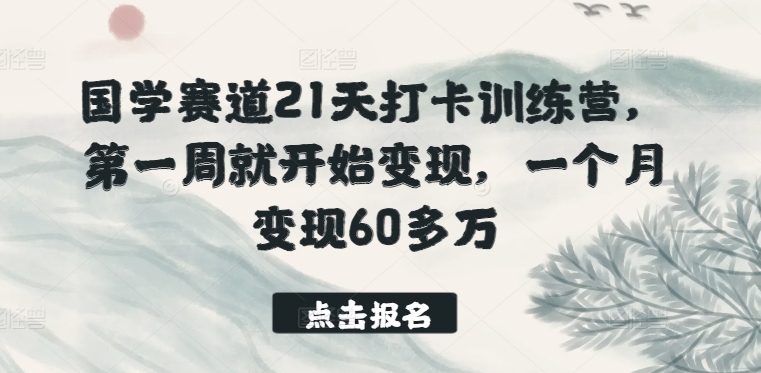 国学赛道21天打卡训练营，第一周就开始变现，一个月变现60多万网赚项目-副业赚钱-互联网创业-资源整合百读客