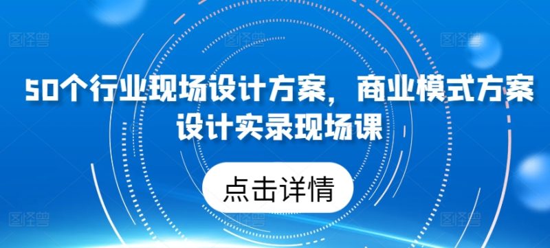 50个行业现场设计方案,商业模式方案设计实录现场课网赚项目-副业赚钱-互联网创业-资源整合百读客