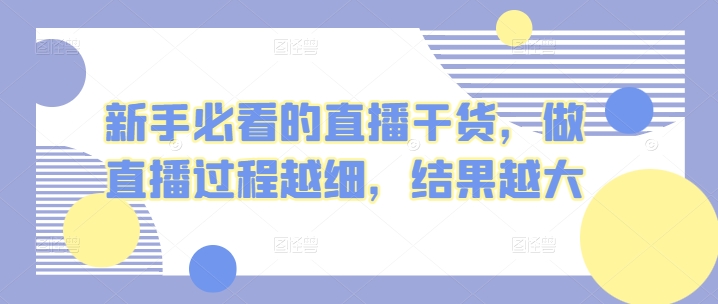 新手必看的直播干货,做直播过程越细,结果越大网赚项目-副业赚钱-互联网创业-资源整合百读客