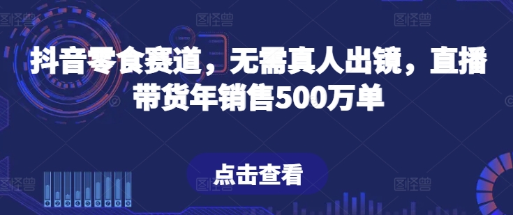 抖音零食赛道，无需真人出镜，直播带货年销售500万单网赚项目-副业赚钱-互联网创业-资源整合百读客