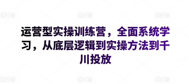 运营型实操训练营,全面系统学习,从底层逻辑到实操方法到千川投放网赚项目-副业赚钱-互联网创业-资源整合百读客