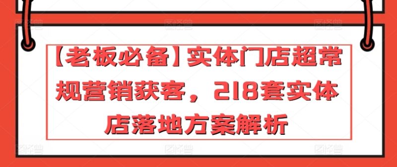【老板必备】实体门店超常规营销获客,218套实体店落地方案解析网赚项目-副业赚钱-互联网创业-资源整合百读客