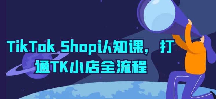TikTok Shop认知课,打通TK小店全流程网赚项目-副业赚钱-互联网创业-资源整合百读客