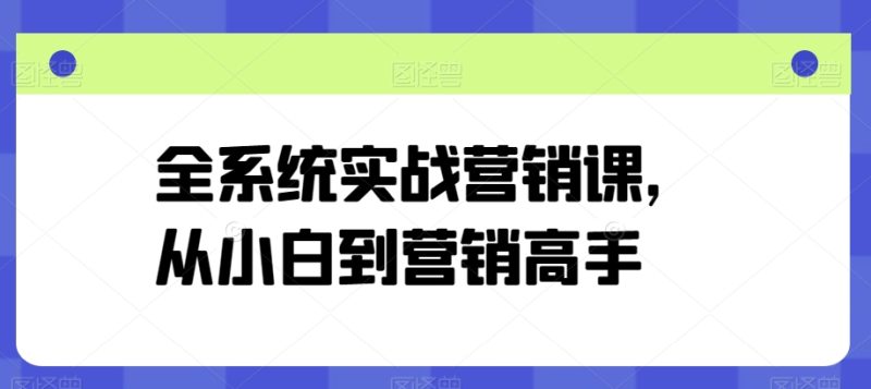 全系统实战营销课，从小白到营销高手网赚项目-副业赚钱-互联网创业-资源整合百读客
