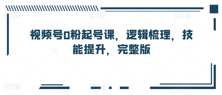 视频号0粉起号课,逻辑梳理,技能提升,完整版网赚项目-副业赚钱-互联网创业-资源整合百读客