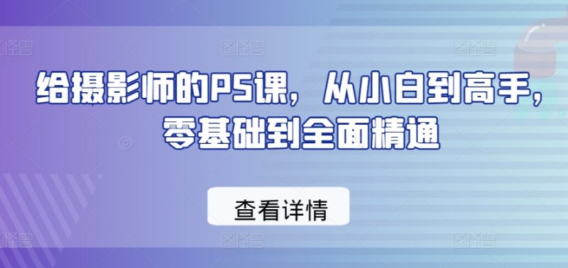 给摄影师的PS课，从小白到高手，零基础到全面精通网赚项目-副业赚钱-互联网创业-资源整合百读客