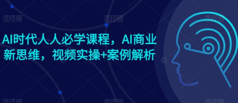 AI时代人人必学课程，AI商业新思维，视频实操+案例解析【赠AI商业爆款案例】网赚项目-副业赚钱-互联网创业-资源整合百读客