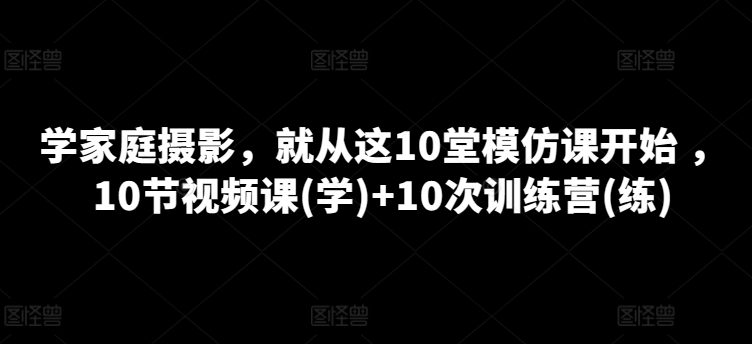 学家庭摄影,就从这10堂模仿课开始 ,10节视频课(学)+10次训练营(练)网赚项目-副业赚钱-互联网创业-资源整合百读客