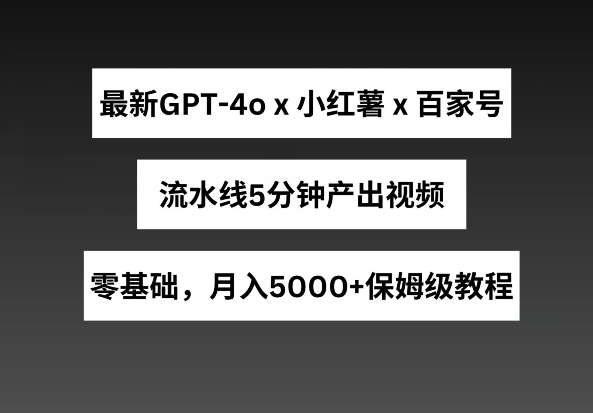 最新GPT4o结合小红书商单+百家号，流水线5分钟产出视频，月入5000+网赚项目-副业赚钱-互联网创业-资源整合百读客