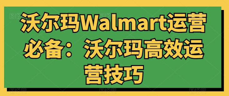 沃尔玛Walmart运营必备：沃尔玛高效运营技巧网赚项目-副业赚钱-互联网创业-资源整合百读客