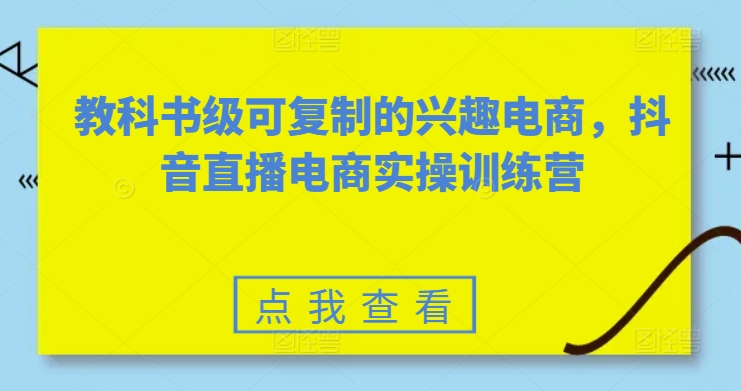 教科书级可复制的兴趣电商,抖音直播电商实操训练营网赚项目-副业赚钱-互联网创业-资源整合百读客