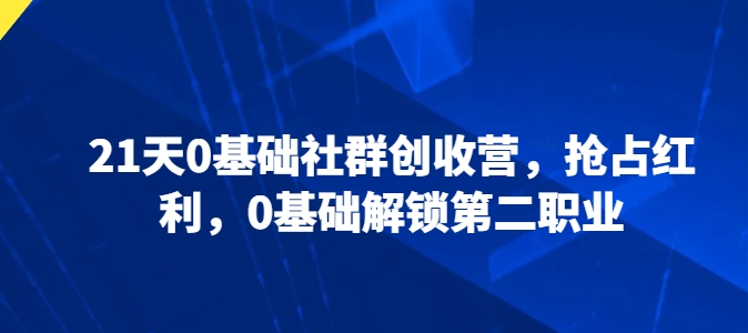 21天0基础社群创收营,抢占红利,0基础解锁第二职业网赚项目-副业赚钱-互联网创业-资源整合百读客