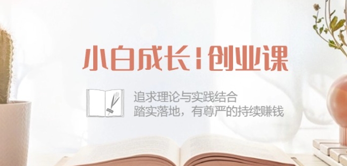 小白成长创业课：追求理论与实践结合，踏实落地，有尊严的持续赚钱-42节网赚项目-副业赚钱-互联网创业-资源整合百读客