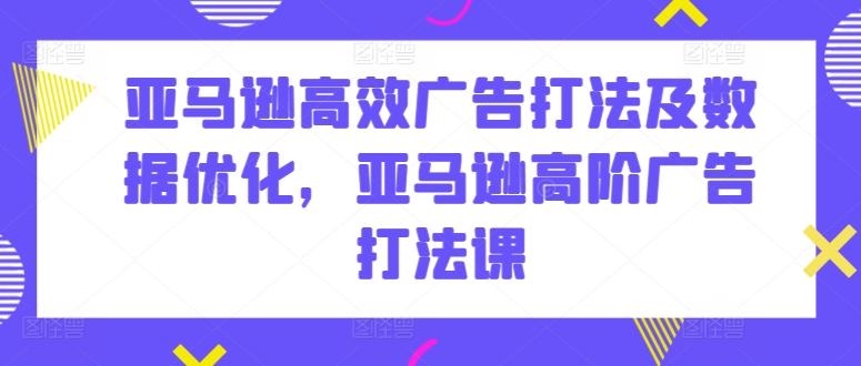 亚马逊高效广告打法及数据优化,亚马逊高阶广告打法课网赚项目-副业赚钱-互联网创业-资源整合百读客