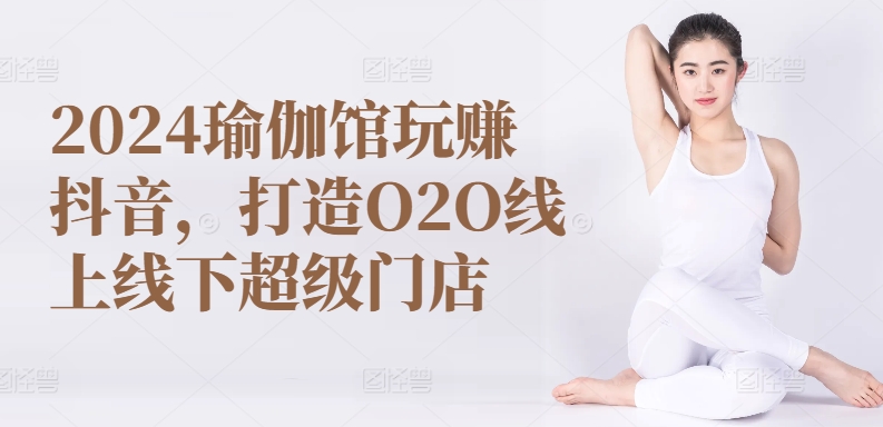2024瑜伽馆玩赚抖音，打造O2O线上线下超级门店网赚项目-副业赚钱-互联网创业-资源整合百读客