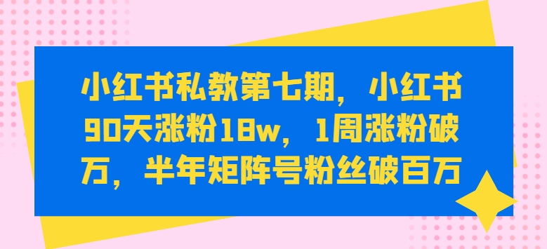 小红书私教第七期,小红书90天涨粉18w,1周涨粉破万,半年矩阵号粉丝破百万网赚项目-副业赚钱-互联网创业-资源整合百读客