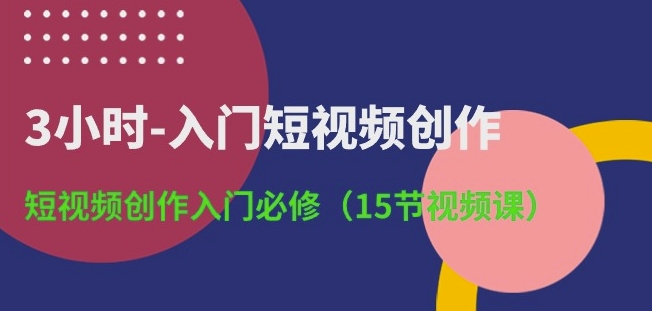 3小时-入门短视频创作:短视频创作入门必修(15节视频课)网赚项目-副业赚钱-互联网创业-资源整合百读客
